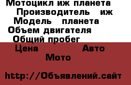 Мотоцикл иж планета 5.  › Производитель ­ иж › Модель ­ планета 5 › Объем двигателя ­ 250 › Общий пробег ­ 6 000 › Цена ­ 15 000 -  Авто » Мото   